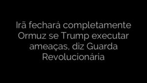 ​Irã fechará completamente Ormuz se Trump executar ameaças, diz Guarda Revolucionária 